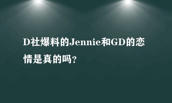 D社爆料的Jennie和GD的恋情是真的吗？