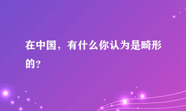 在中国，有什么你认为是畸形的？