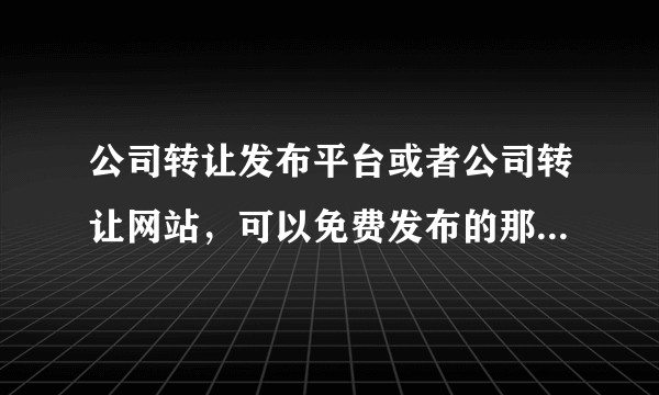 公司转让发布平台或者公司转让网站，可以免费发布的那种，有没有？