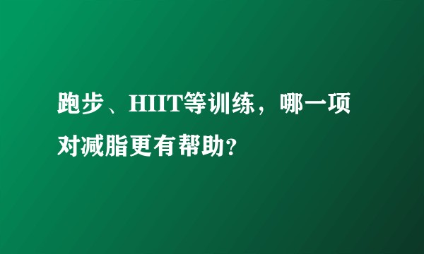 跑步、HIIT等训练，哪一项对减脂更有帮助？