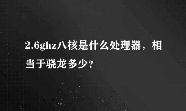 2.6ghz八核是什么处理器，相当于骁龙多少？