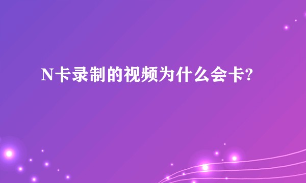 N卡录制的视频为什么会卡?