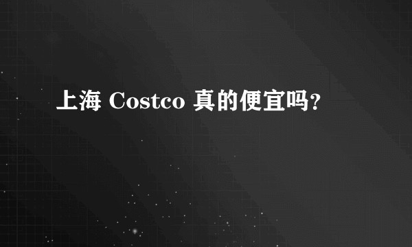 上海 Costco 真的便宜吗？