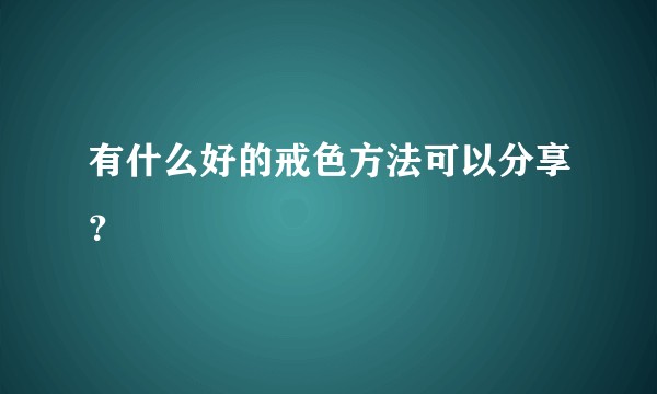 有什么好的戒色方法可以分享？