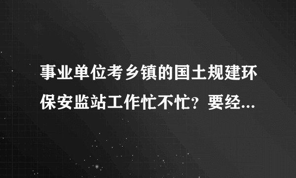 事业单位考乡镇的国土规建环保安监站工作忙不忙?要经常加班吗?待遇怎么样?