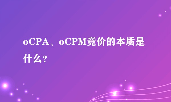 oCPA、oCPM竞价的本质是什么？