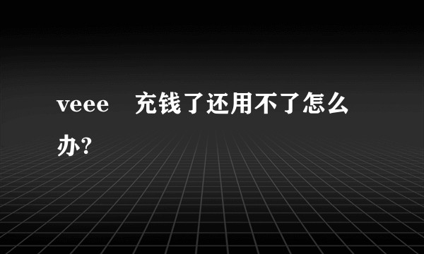 veee➕充钱了还用不了怎么办?
