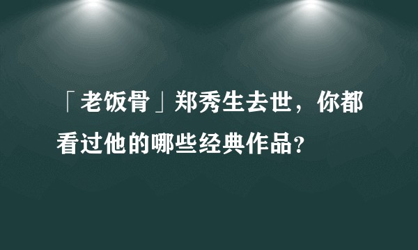 「老饭骨」郑秀生去世，你都看过他的哪些经典作品？