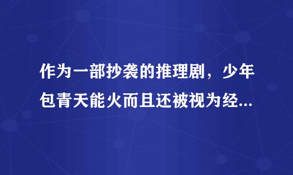 作为一部抄袭的推理剧，少年包青天能火而且还被视为经典，这反映出了什么？