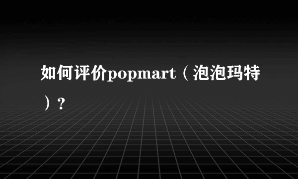 如何评价popmart(泡泡玛特)?