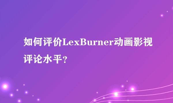 如何评价LexBurner动画影视评论水平?