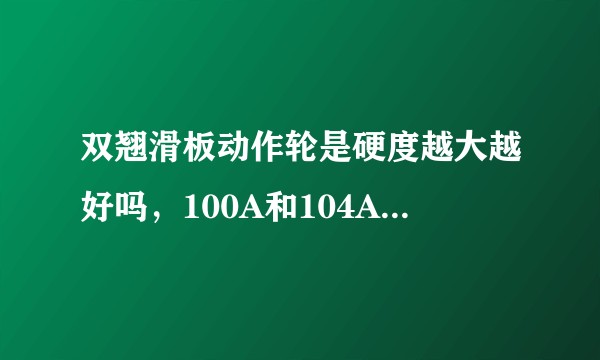 双翘滑板动作轮是硬度越大越好吗，100A和104A哪个更好？