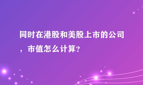 同时在港股和美股上市的公司,市值怎么计算?