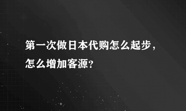 第一次做日本代购怎么起步，怎么增加客源？