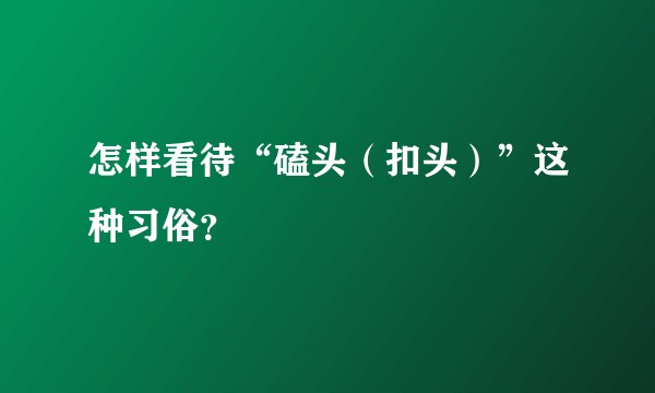怎样看待“磕头(扣头)”这种习俗?