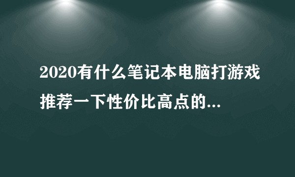 2020有什么笔记本电脑打游戏推荐一下性价比高点的太贵买不起?