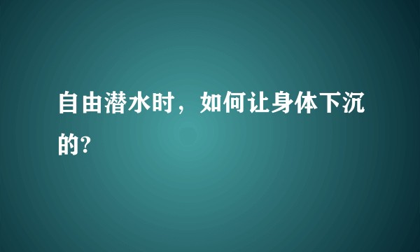 自由潜水时,如何让身体下沉的?