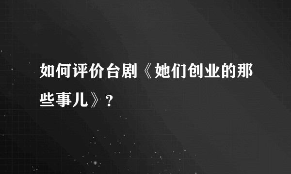 如何评价台剧《她们创业的那些事儿》？