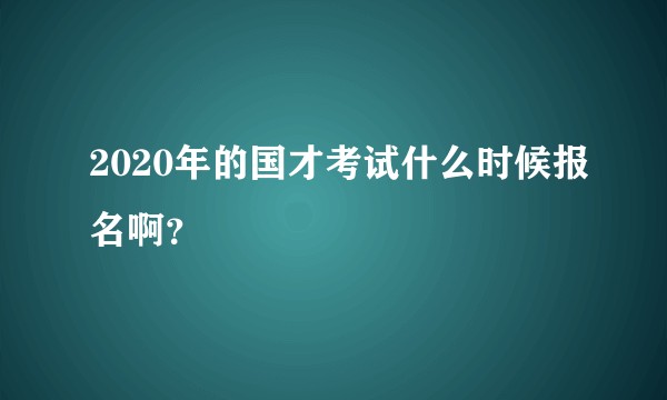 2020年的国才考试什么时候报名啊？
