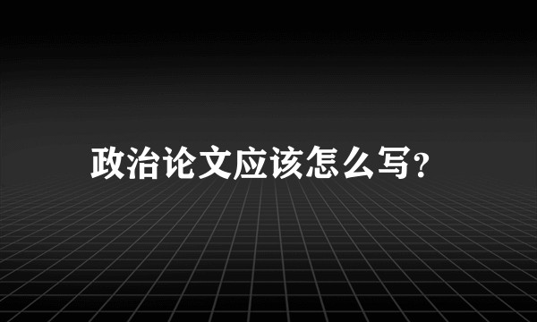 政治论文应该怎么写？
