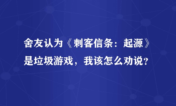 舍友认为《刺客信条：起源》是垃圾游戏，我该怎么劝说？