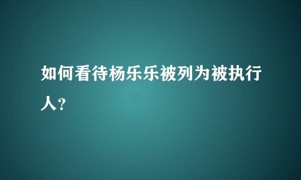 如何看待杨乐乐被列为被执行人？