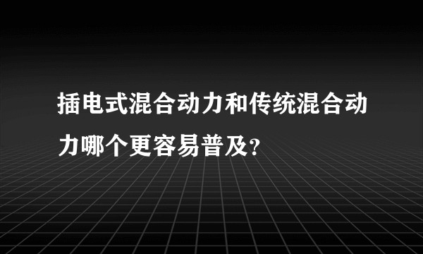 插电式混合动力和传统混合动力哪个更容易普及？