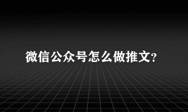 微信公众号怎么做推文？