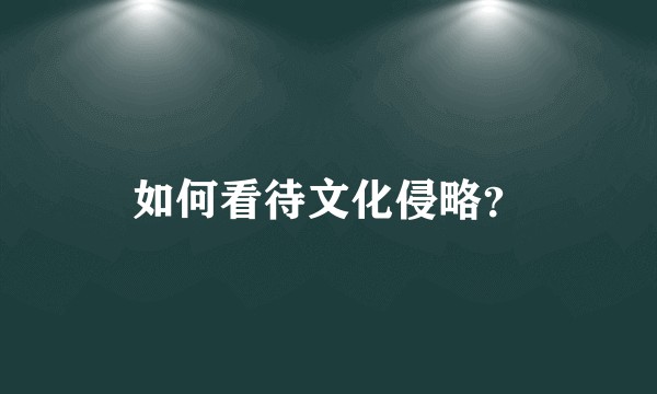 如何看待文化侵略?
