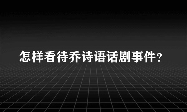 怎样看待乔诗语话剧事件？