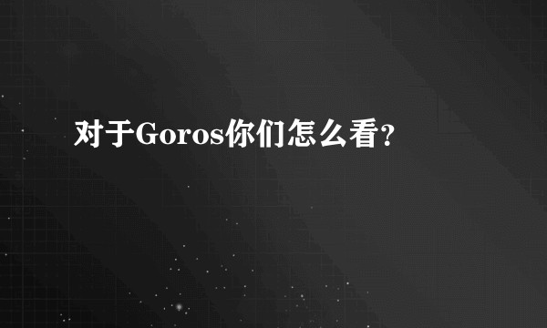 对于Goros你们怎么看？