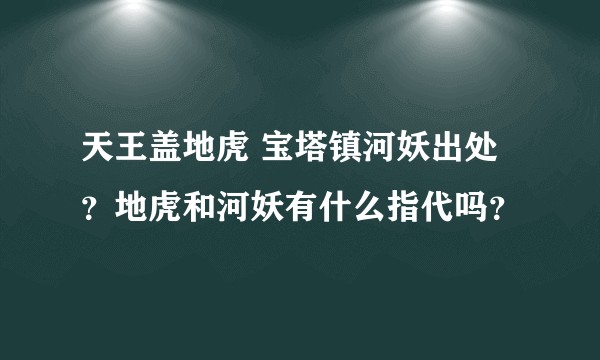 天王盖地虎 宝塔镇河妖出处?地虎和河妖有什么指代吗?