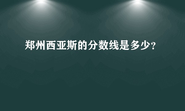 郑州西亚斯的分数线是多少？