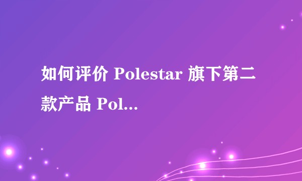 如何评价 Polestar 旗下第二款产品 Polestar 2？