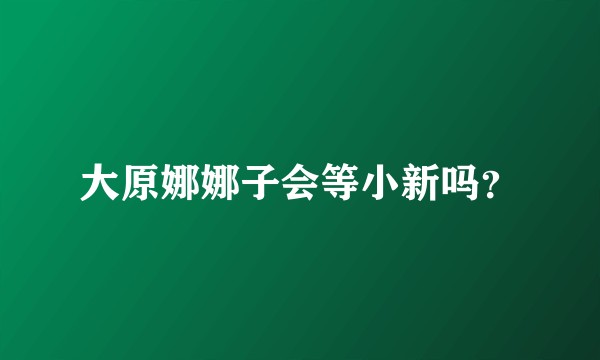 大原娜娜子会等小新吗？