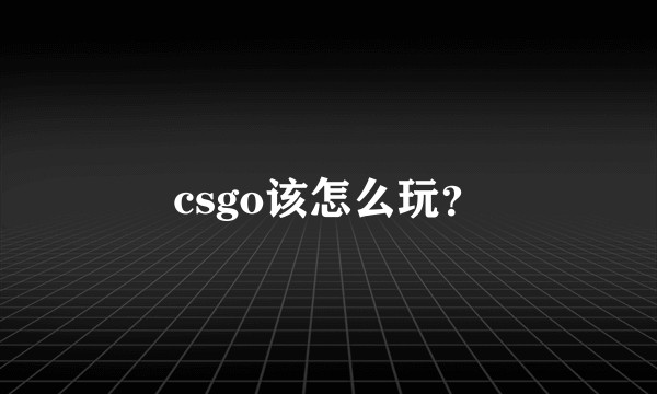 csgo该怎么玩？