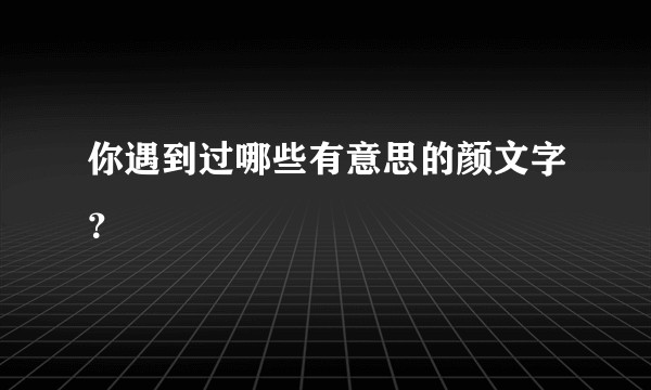 你遇到过哪些有意思的颜文字?