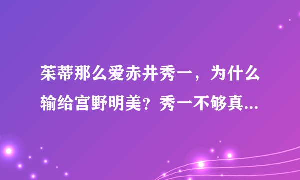 茱蒂那么爱赤井秀一，为什么输给宫野明美？秀一不够真诚、始乱终弃，配得到明美茱蒂炙热毫无保留的爱吗?