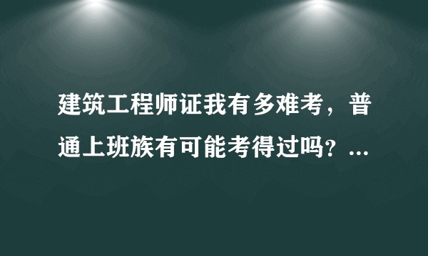 建筑工程师证我有多难考,普通上班族有可能考得过吗?或者什么样的学习力度有可能看过?