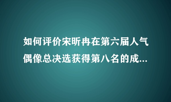 如何评价宋昕冉在第六届人气偶像总决选获得第八名的成绩以及她的获奖感言？