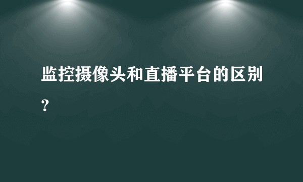 监控摄像头和直播平台的区别？