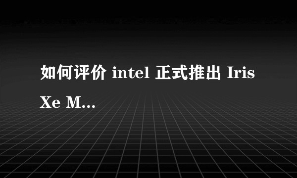 如何评价 intel 正式推出 Iris Xe MAX 独立显卡 ？