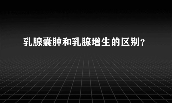 乳腺囊肿和乳腺增生的区别？