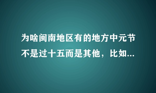 为啥闽南地区有的地方中元节不是过十五而是其他，比如十八二十？