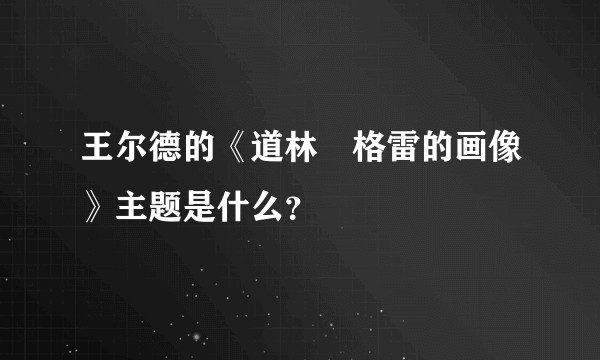 王尔德的《道林•格雷的画像》主题是什么?