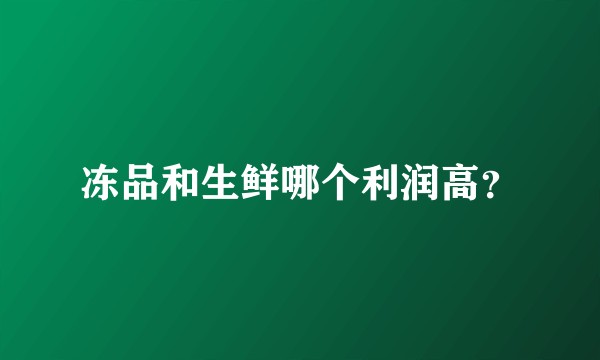 冻品和生鲜哪个利润高？