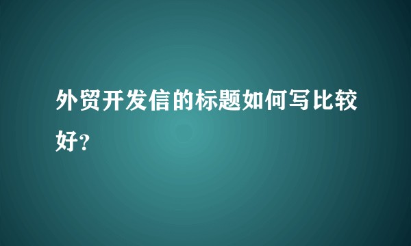 外贸开发信的标题如何写比较好？