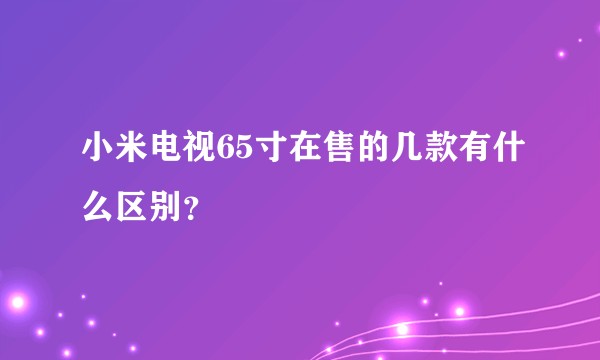 小米电视65寸在售的几款有什么区别？