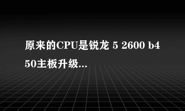 原来的CPU是锐龙 5 2600 b450主板升级CPU推荐 ？