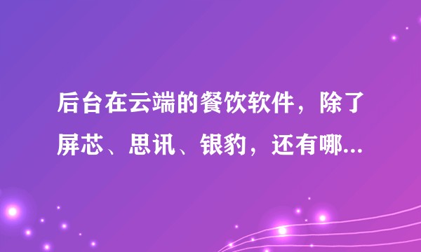 后台在云端的餐饮软件，除了屏芯、思讯、银豹，还有哪些？觉得上述三个都有不足的地方。